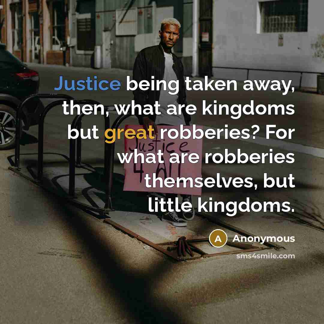 “Justice being taken away, then, what are kingdoms but great robberies? For what are robberies themselves, but little kingdoms.” quote by Anonymous
