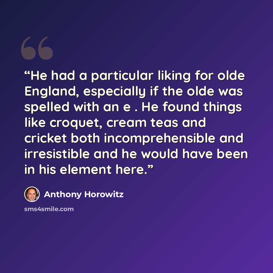 “He had a particular liking for olde England, especially if the olde was spelled with an e . He found things like croquet, cream teas and cricket both incomprehensible and irresistible and he would have been in his element here.” quote by Anthony Horowitz