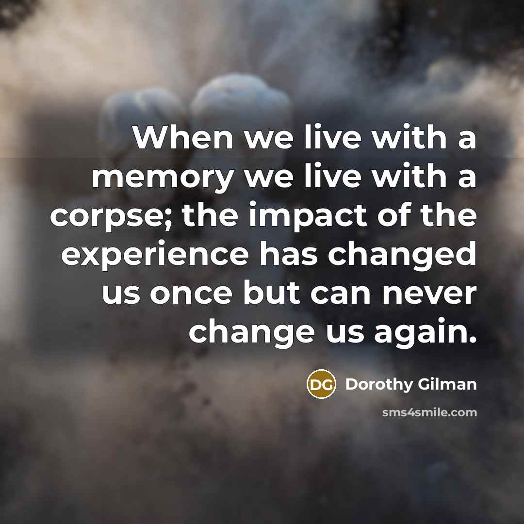 “When we live with a memory we live with a corpse; the impact of the experience has changed us once but can never change us again.” quote by Dorothy Gilman