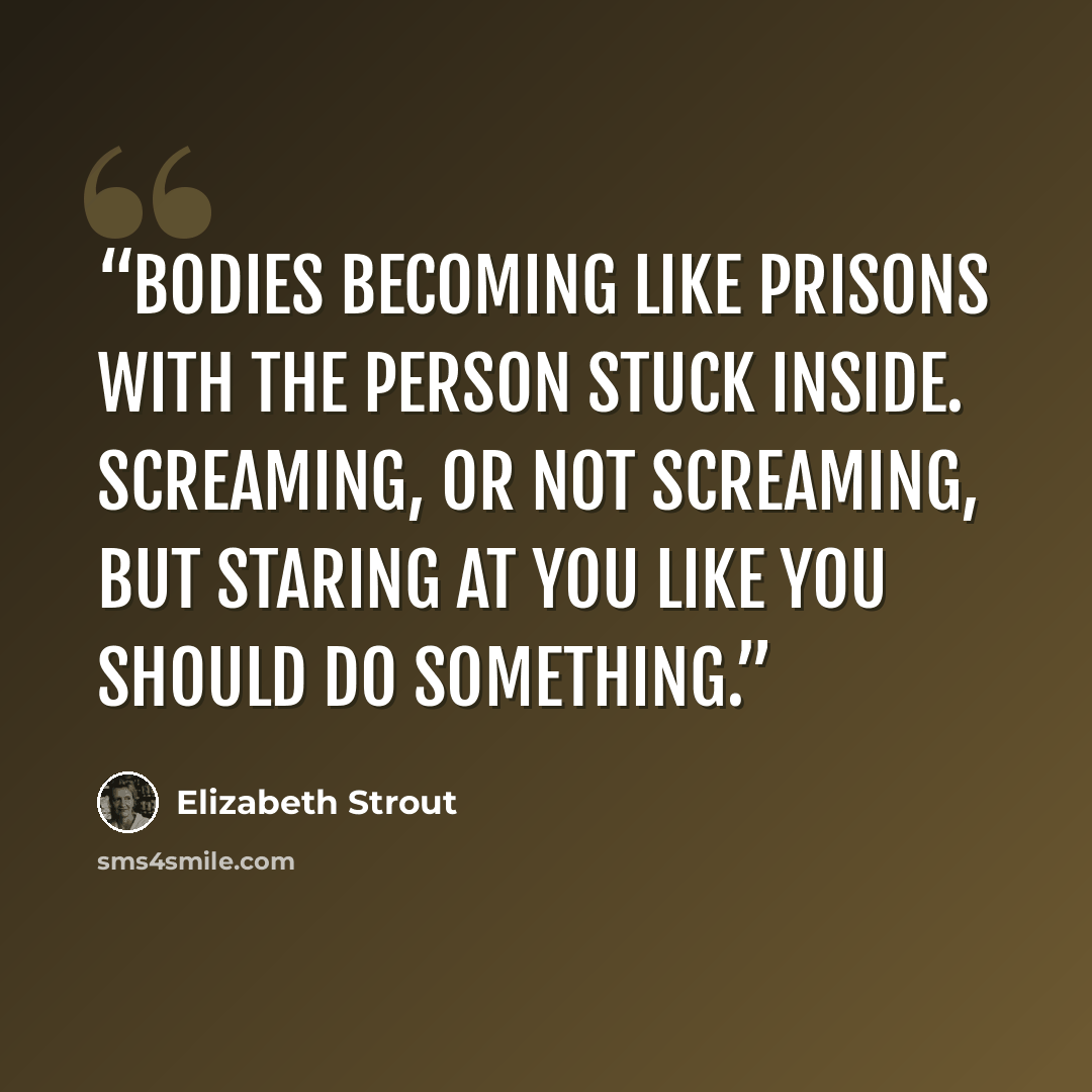 “bodies becoming like prisons with the person stuck inside. Screaming, or not screaming, but staring at you like you should do something.” quote by Elizabeth Strout