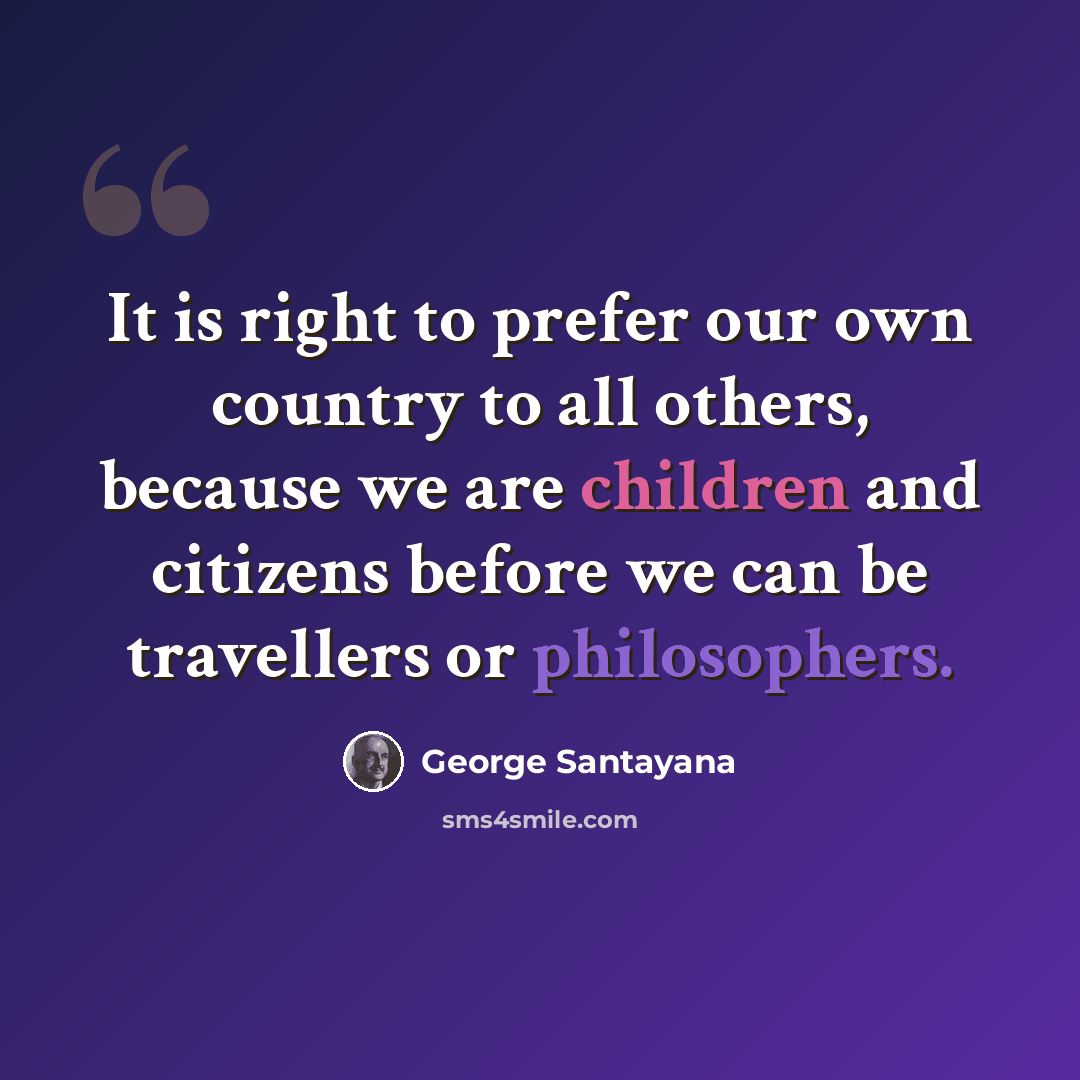 “It is right to prefer our own country to all others, because we are children and citizens before we can be travellers or philosophers.” quote by George Santayana