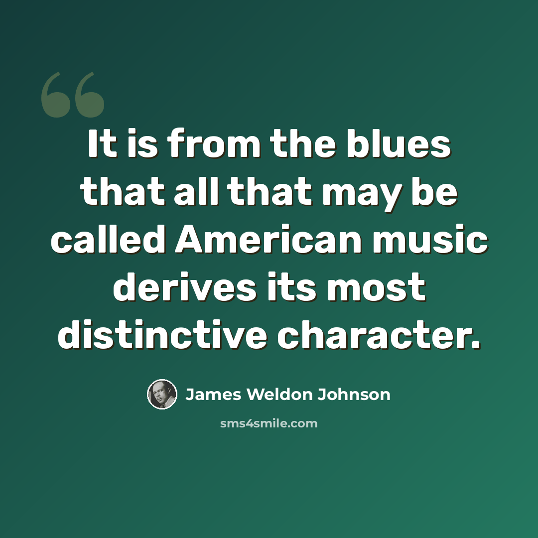 “It is from the blues that all that may be called American music derives its most distinctive character.” quote by James Weldon Johnson