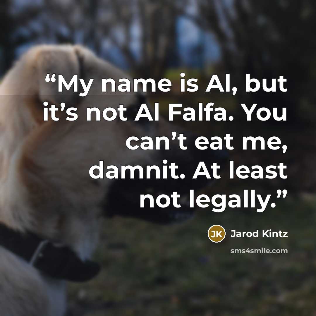 “My name is Al, but it’s not Al Falfa. You can’t eat me, damnit. At least not legally.” quote by Jarod Kintz
