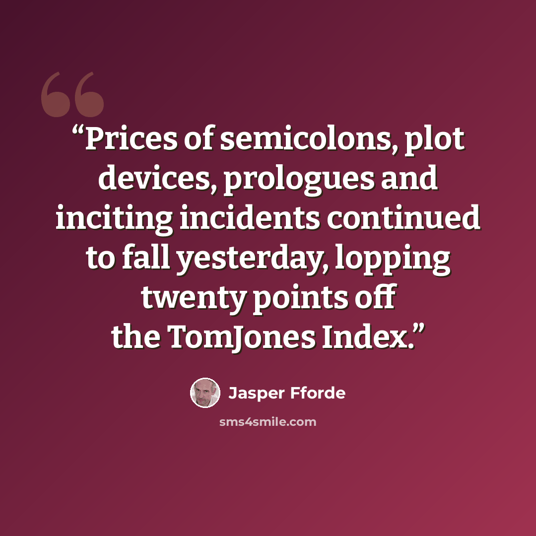 “Prices of semicolons, plot devices, prologues and inciting incidents continued to fall yesterday, lopping twenty points off the TomJones Index.” quote by Jasper Fforde
