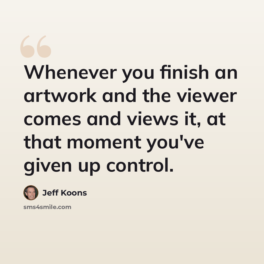 “Whenever you finish an artwork and the viewer comes and views it, at that moment you've given up control.” quote by Jeff Koons