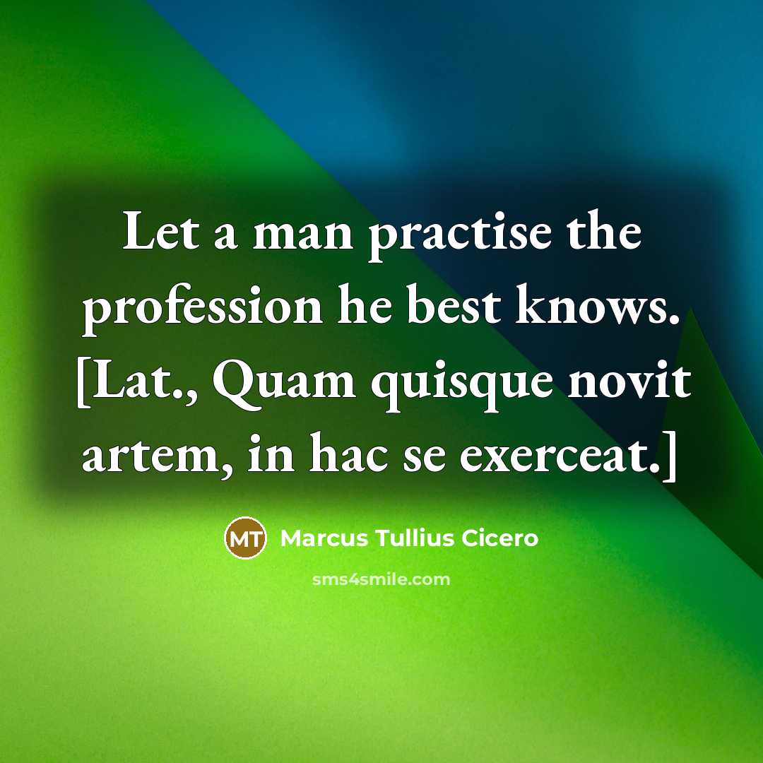 “Let a man practise the profession he best knows. [Lat., Quam quisque novit artem, in hac se exerceat.]” quote by Marcus Tullius Cicero