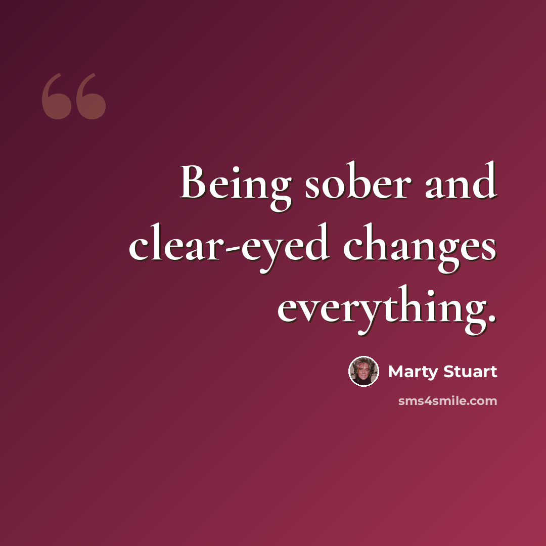 “Being sober and clear-eyed changes everything.” quote by Marty Stuart