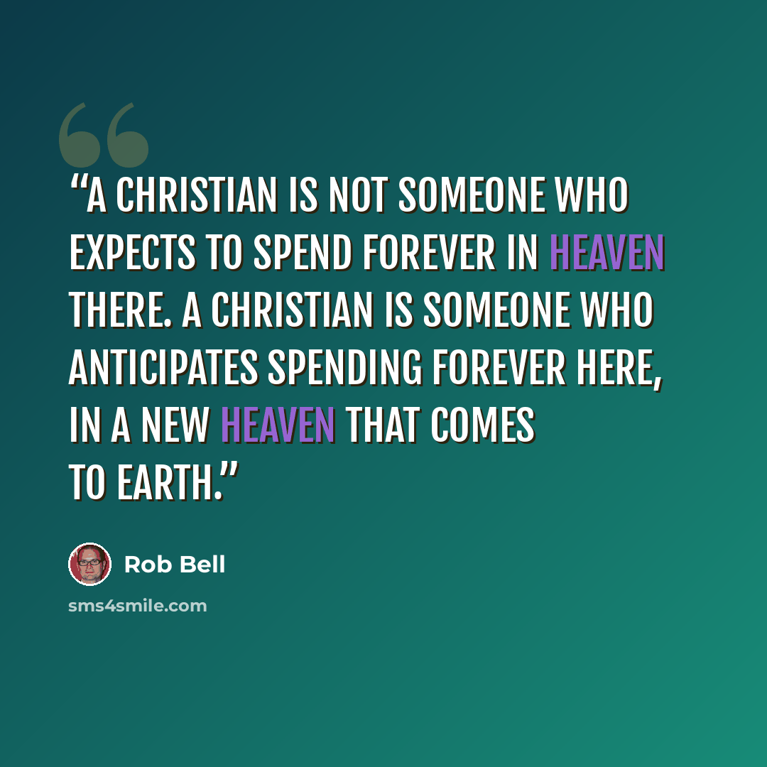 “A Christian is not someone who expects to spend forever in heaven there. A Christian is someone who anticipates spending forever here, in a new heaven that comes to earth.” quote by Rob Bell