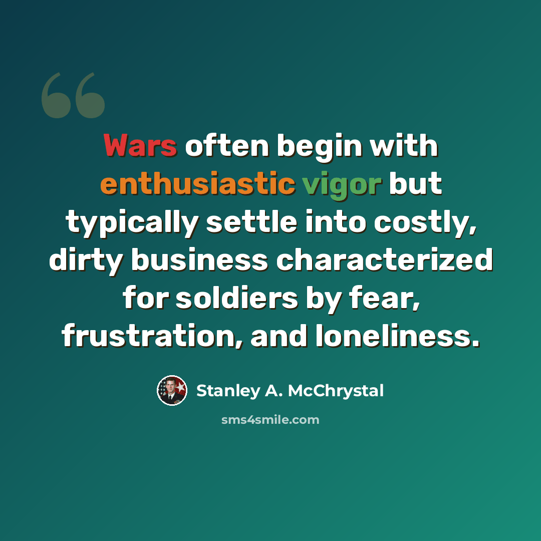 “Wars often begin with enthusiastic vigor but typically settle into costly, dirty business characterized for soldiers by fear, frustration, and loneliness.” quote by Stanley A. McChrystal