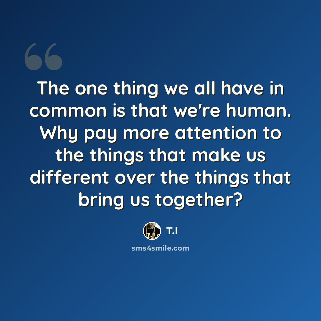 “The one thing we all have in common is that we're human. Why pay more attention to the things that make us different over the things that bring us together?” quote by T.I