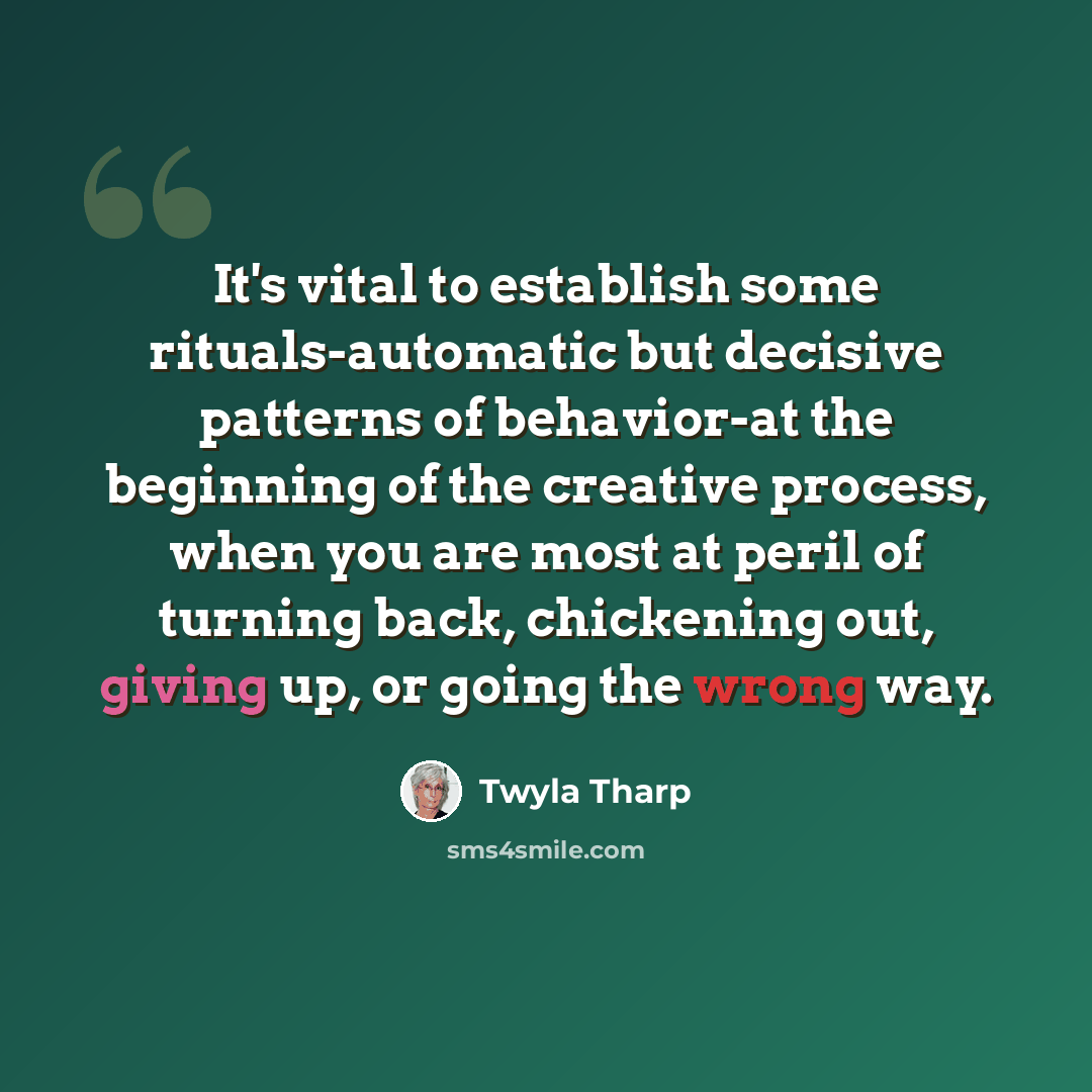 “It's vital to establish some rituals-automatic but decisive patterns of behavior-at the beginning of the creative process, when you are most at peril of turning back, chickening out, giving up, or going the wrong way.” quote by Twyla Tharp