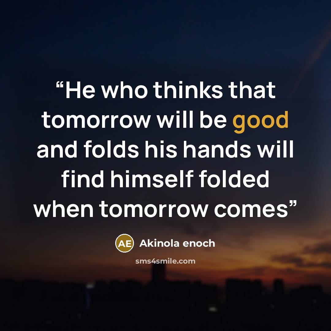 “He who thinks that tomorrow will be good and folds his hands will find himself folded when tomorrow comes” quote by Akinola enoch