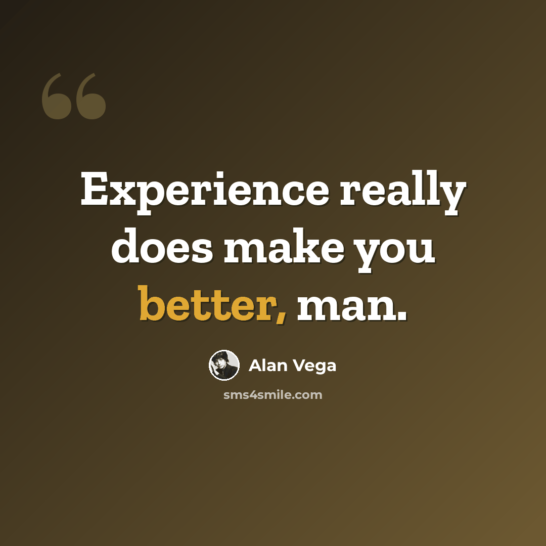 “Experience really does make you better, man.” quote by Alan Vega