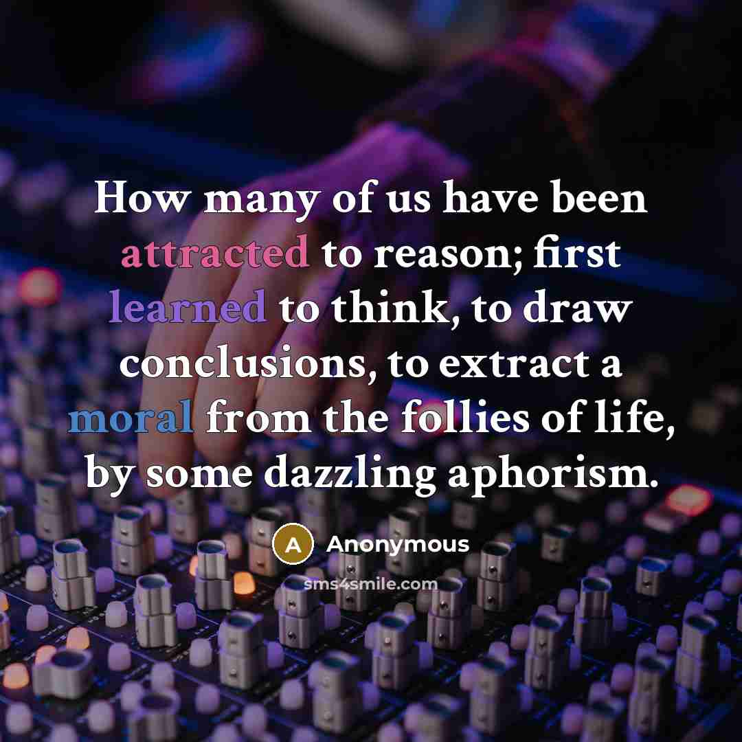“How many of us have been attracted to reason; first learned to think, to draw conclusions, to extract a moral from the follies of life, by some dazzling aphorism.” quote by Anonymous