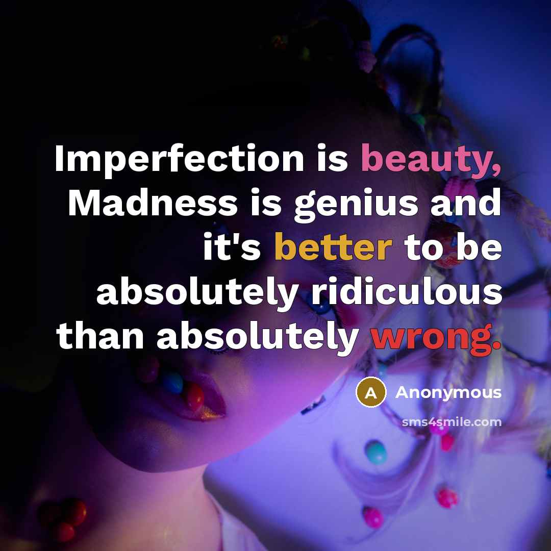 “Imperfection is beauty, Madness is genius and it's better to be absolutely ridiculous than absolutely wrong.” quote by Anonymous