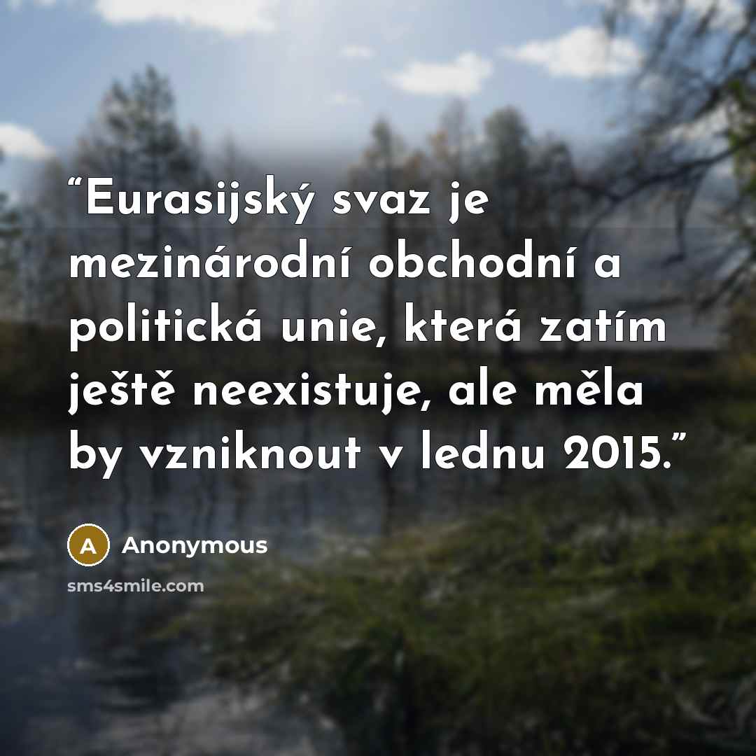 “Eurasijský svaz je mezinárodní obchodní a politická unie, která zatím ještě neexistuje, ale měla by vzniknout v lednu 2015.” quote by Anonymous