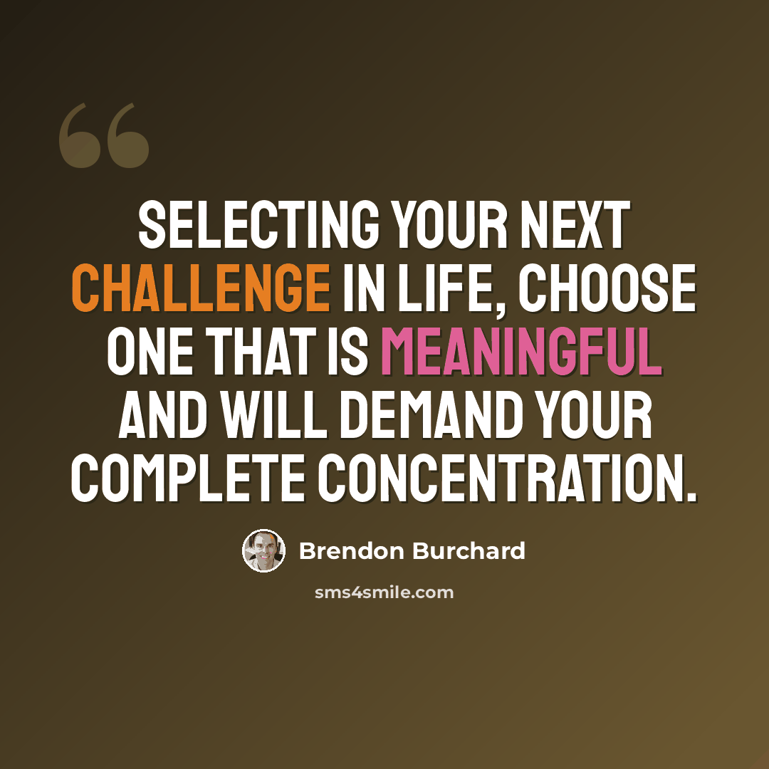 “Selecting your next challenge in life, choose one that is meaningful and will demand your complete concentration.” quote by Brendon Burchard