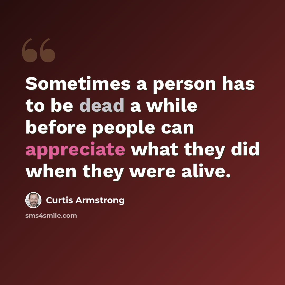“Sometimes a person has to be dead a while before people can appreciate what they did when they were alive.” quote by Curtis Armstrong