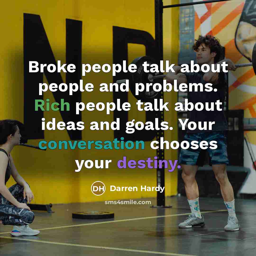 “Broke people talk about people and problems. Rich people talk about ideas and goals. Your conversation chooses your destiny.” quote by Darren Hardy