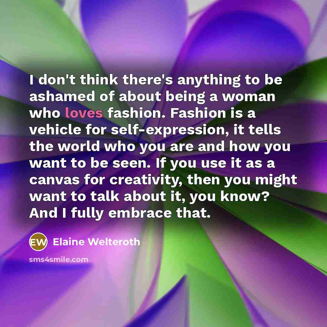 “I don't think there's anything to be ashamed of about being a woman who loves fashion. Fashion is a vehicle for self-expression, it tells the world who you are and how you want to be seen. If you use it as a canvas for creativity, then you might want to talk about it, you know? And I fully embrace…” quote by Elaine Welteroth
