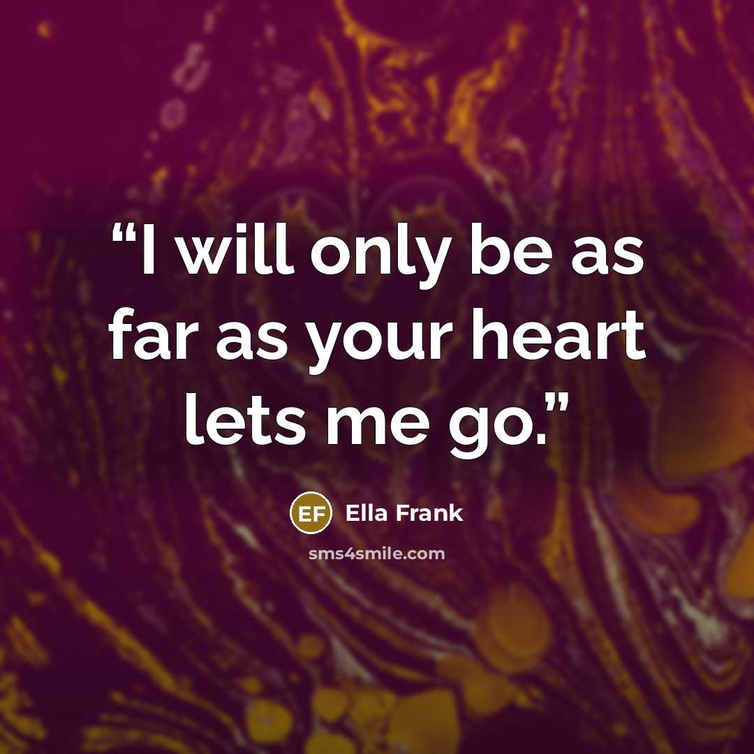 “I will only be as far as your heart lets me go.” quote by Ella Frank