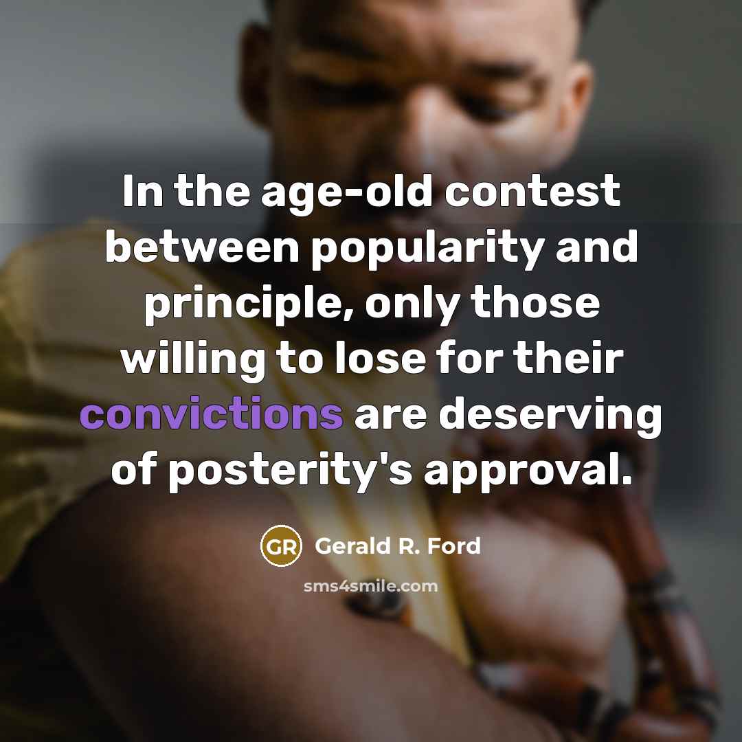 “In the age-old contest between popularity and principle, only those willing to lose for their convictions are deserving of posterity's approval.” quote by Gerald R. Ford