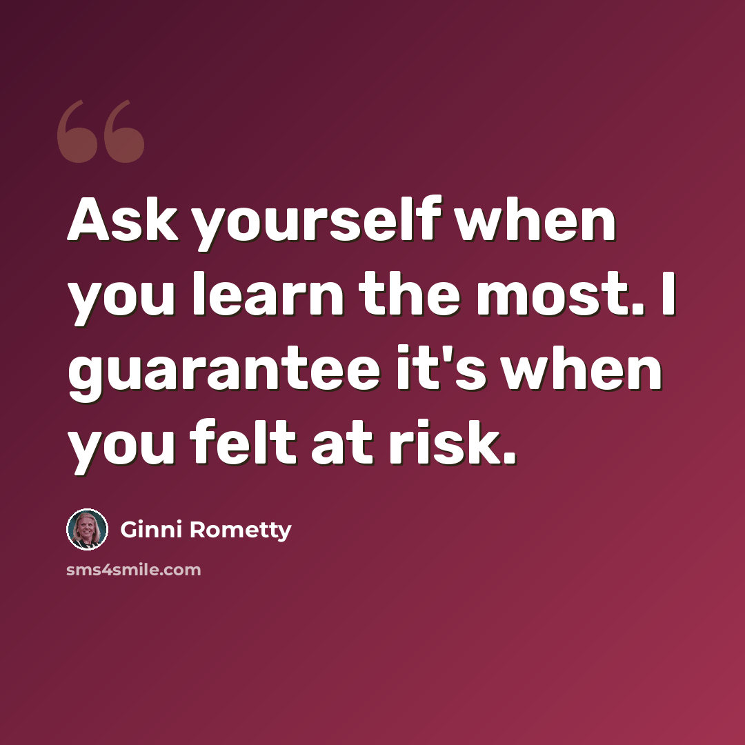 “Ask yourself when you learn the most. I guarantee it's when you felt at risk.” quote by Ginni Rometty