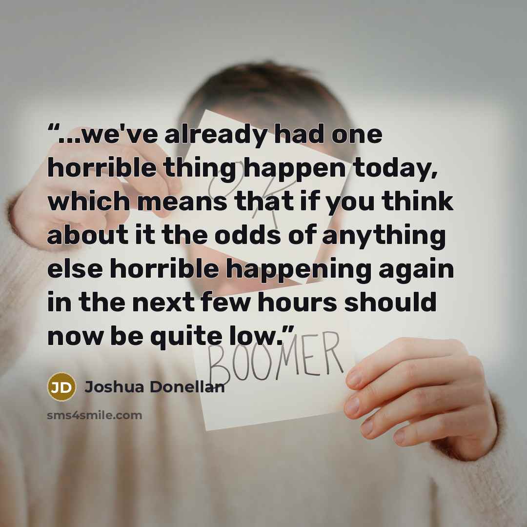 “...we've already had one horrible thing happen today, which means that if you think about it the odds of anything else horrible happening again in the next few hours should now be quite low.” quote by Joshua Donellan