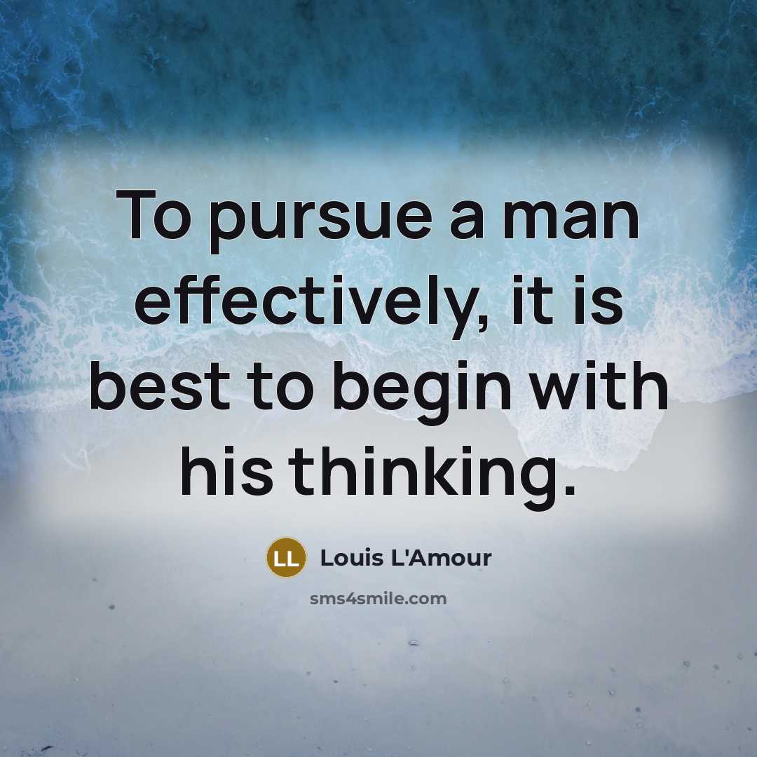 “To pursue a man effectively, it is best to begin with his thinking.” quote by Louis L'Amour