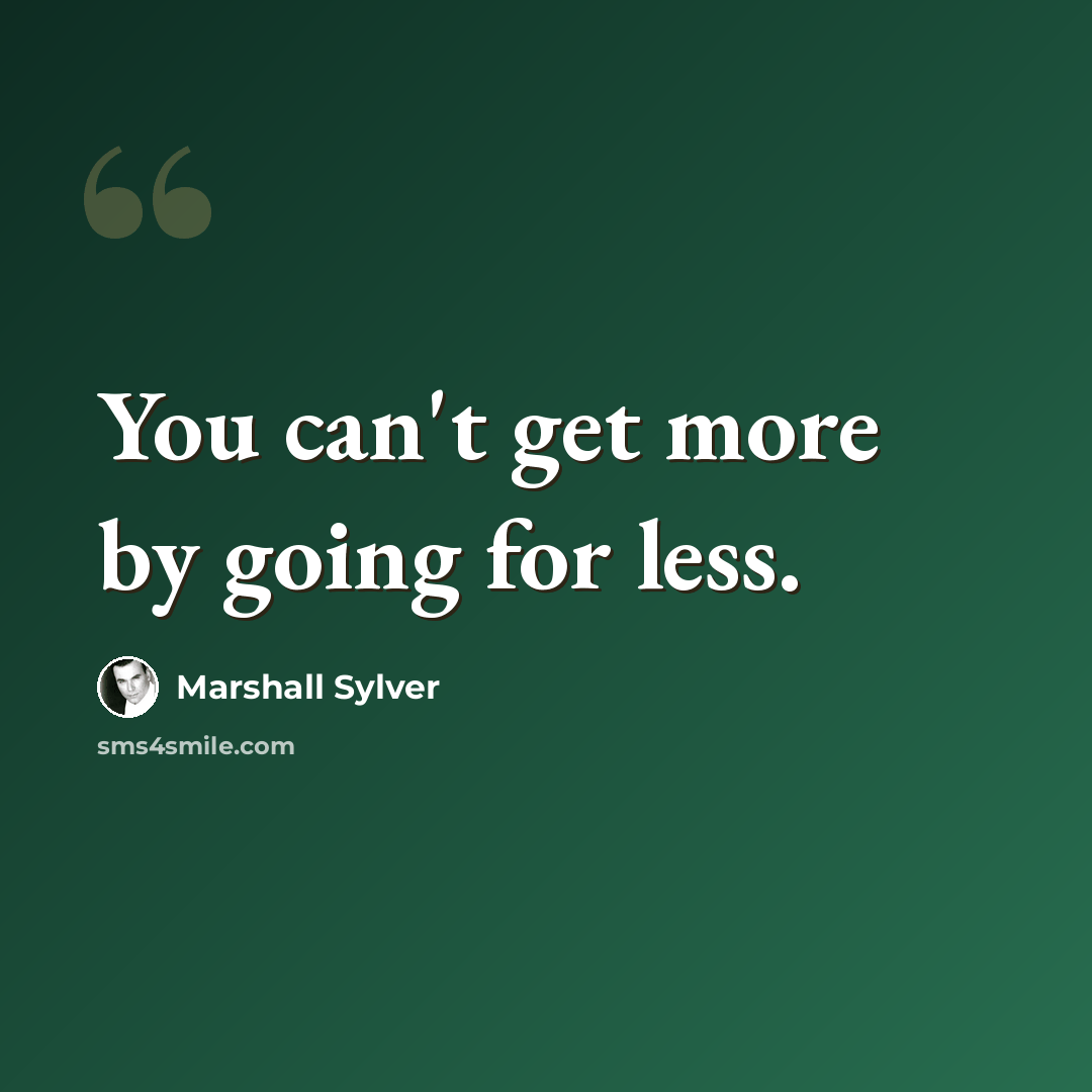 “You can't get more by going for less.” quote by Marshall Sylver