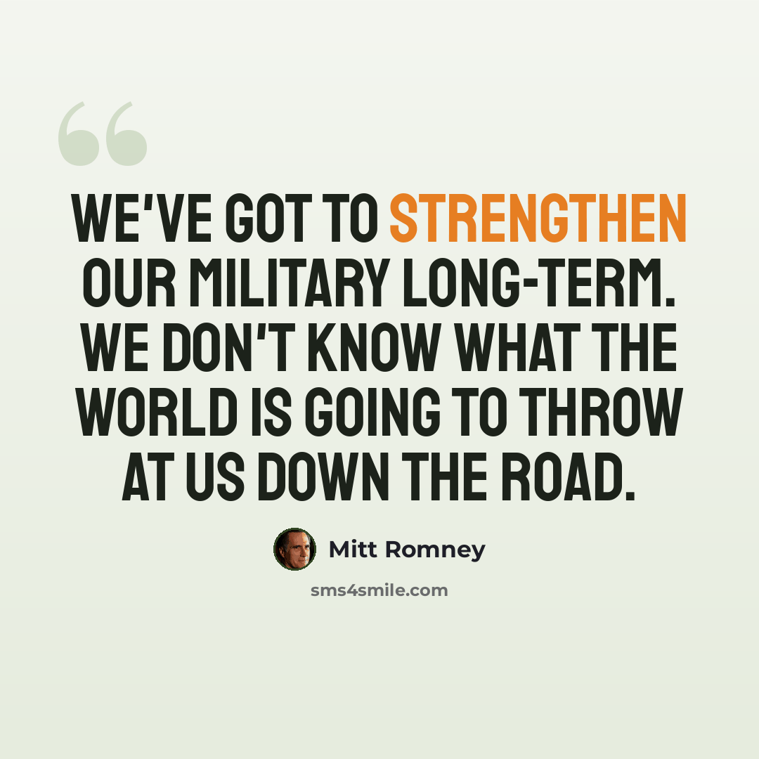 “We've got to strengthen our military long-term. We don't know what the world is going to throw at us down the road.” quote by Mitt Romney