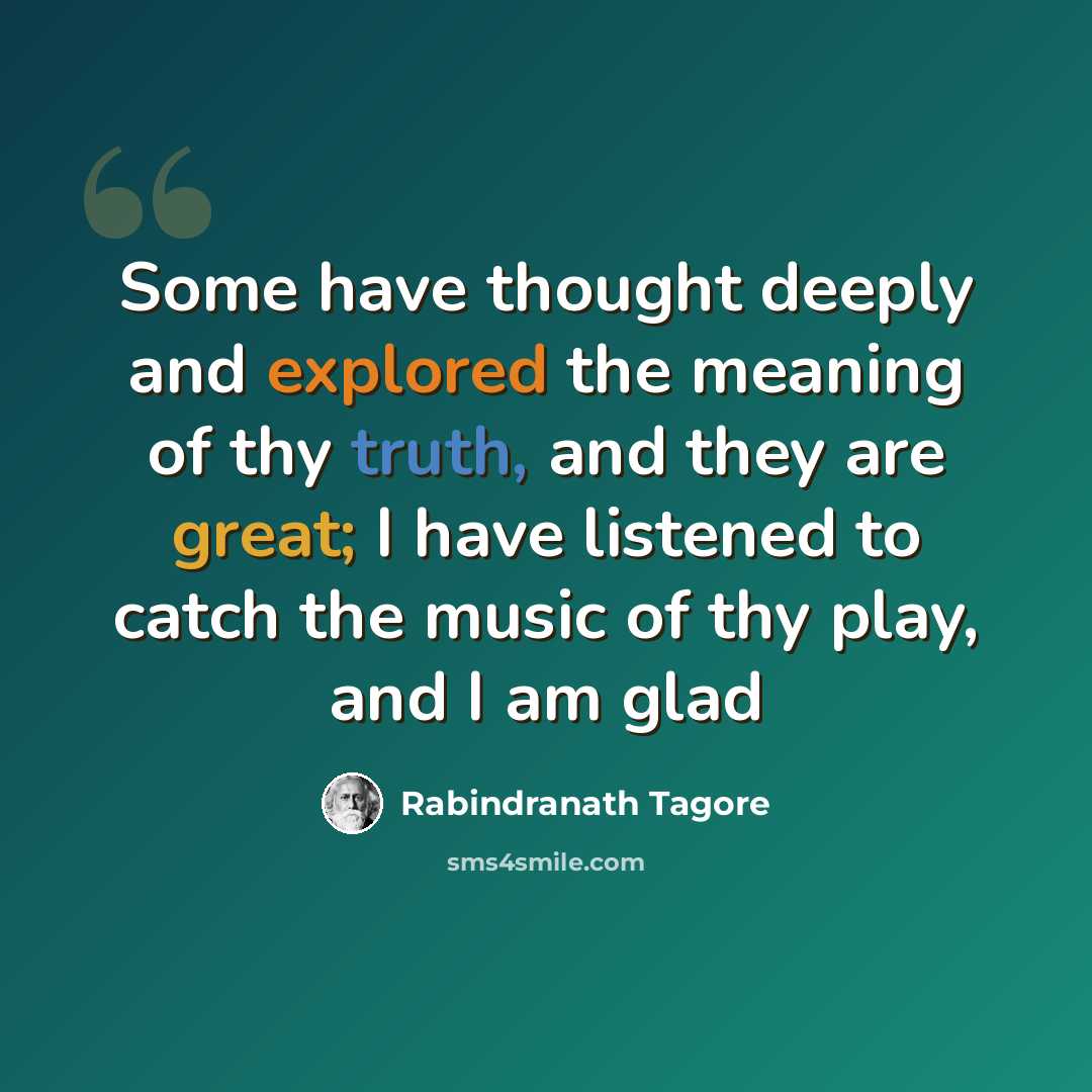 “Some have thought deeply and explored the meaning of thy truth, and they are great; I have listened to catch the music of thy play, and I am glad” quote by Rabindranath Tagore
