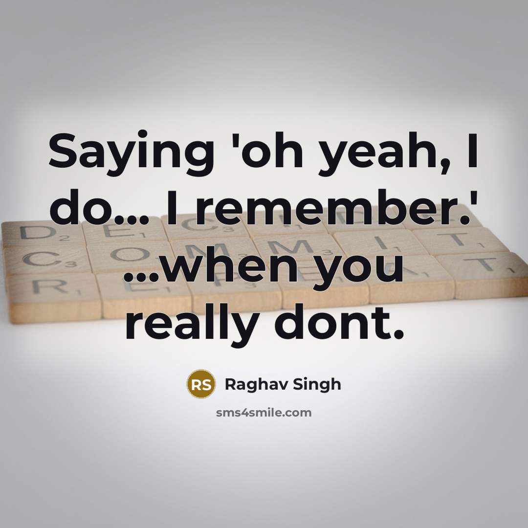 “Saying 'oh yeah, I do... I remember.' ...when you really dont.” quote by Raghav Singh