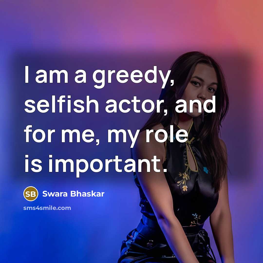 “I am a greedy, selfish actor, and for me, my role is important.” quote by Swara Bhaskar