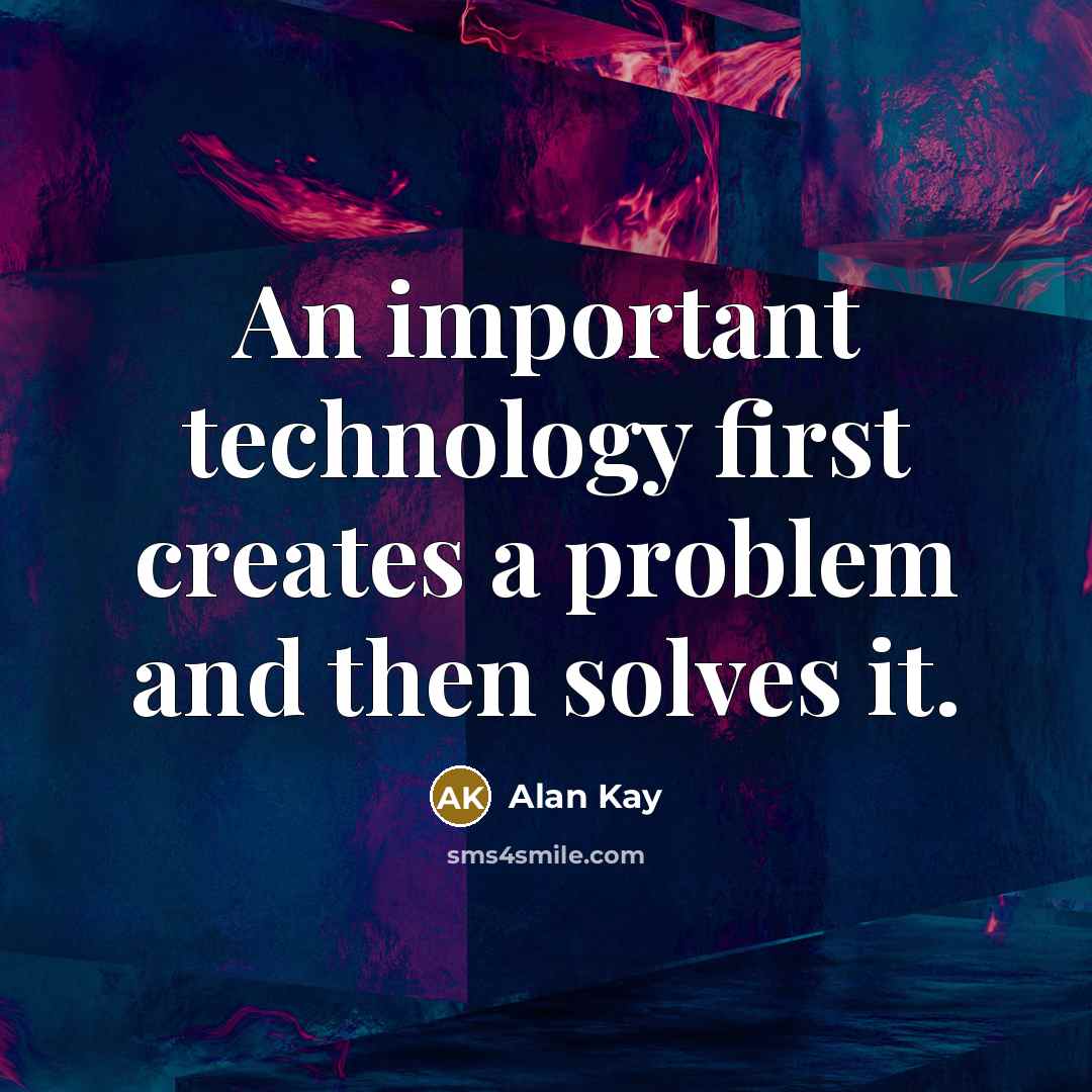 “An important technology first creates a problem and then solves it.” quote by Alan Kay