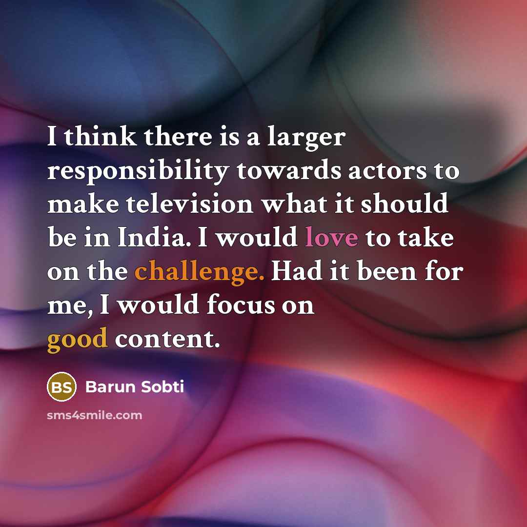 “I think there is a larger responsibility towards actors to make television what it should be in India. I would love to take on the challenge. Had it been for me, I would focus on good content.” quote by Barun Sobti