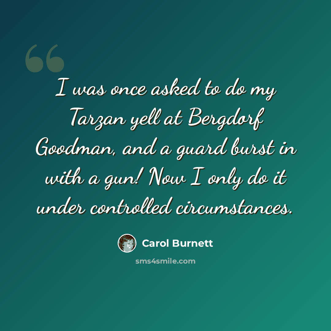 “I was once asked to do my Tarzan yell at Bergdorf Goodman, and a guard burst in with a gun! Now I only do it under controlled circumstances.” quote by Carol Burnett