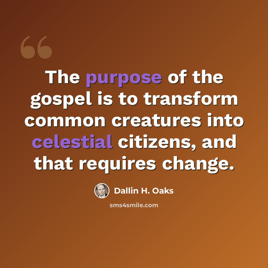 “The purpose of the gospel is to transform common creatures into celestial citizens, and that requires change.” quote by Dallin H. Oaks