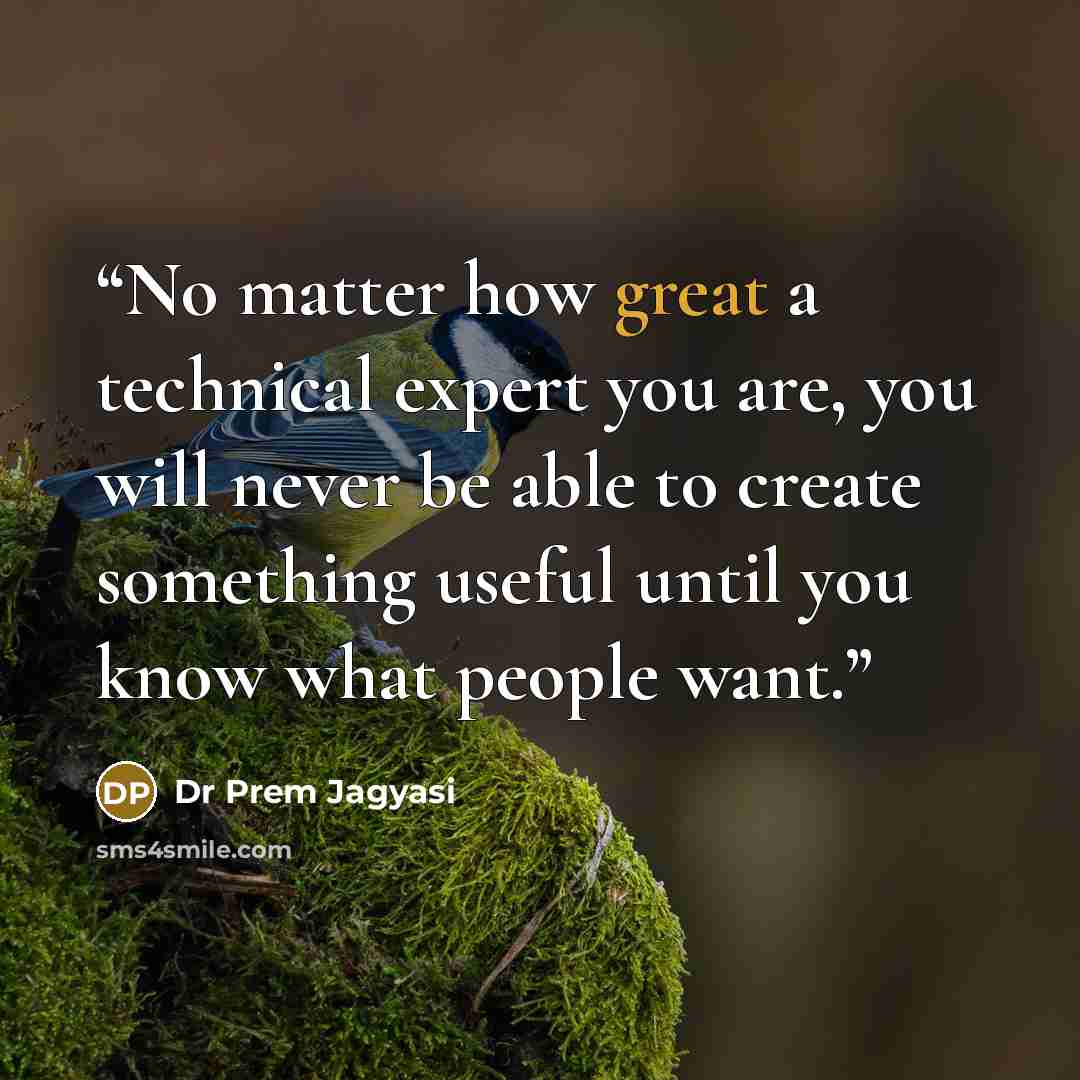 “No matter how great a technical expert you are, you will never be able to create something useful until you know what people want.” quote by Dr Prem Jagyasi