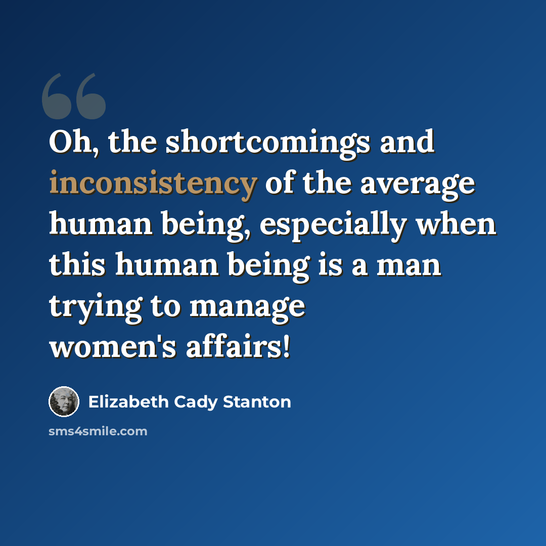 “Oh, the shortcomings and inconsistency of the average human being, especially when this human being is a man trying to manage women's affairs!” quote by Elizabeth Cady Stanton