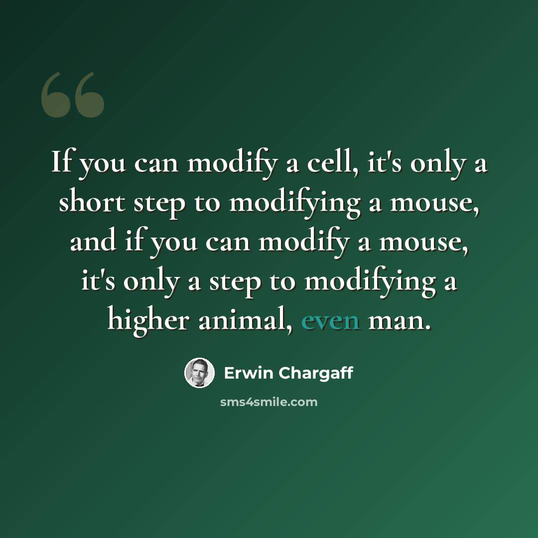 “If you can modify a cell, it's only a short step to modifying a mouse, and if you can modify a mouse, it's only a step to modifying a higher animal, even man.” quote by Erwin Chargaff