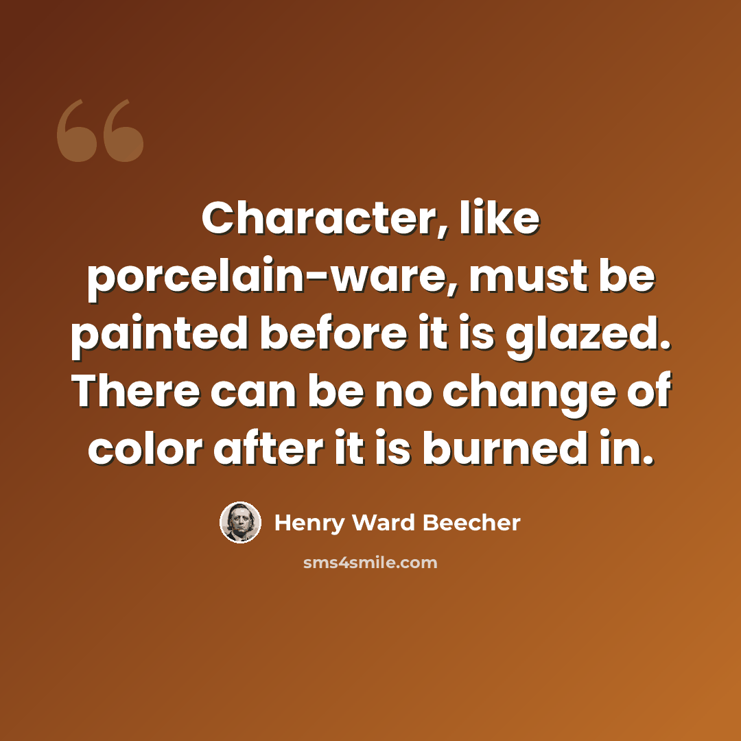 “Character, like porcelain-ware, must be painted before it is glazed. There can be no change of color after it is burned in.” quote by Henry Ward Beecher