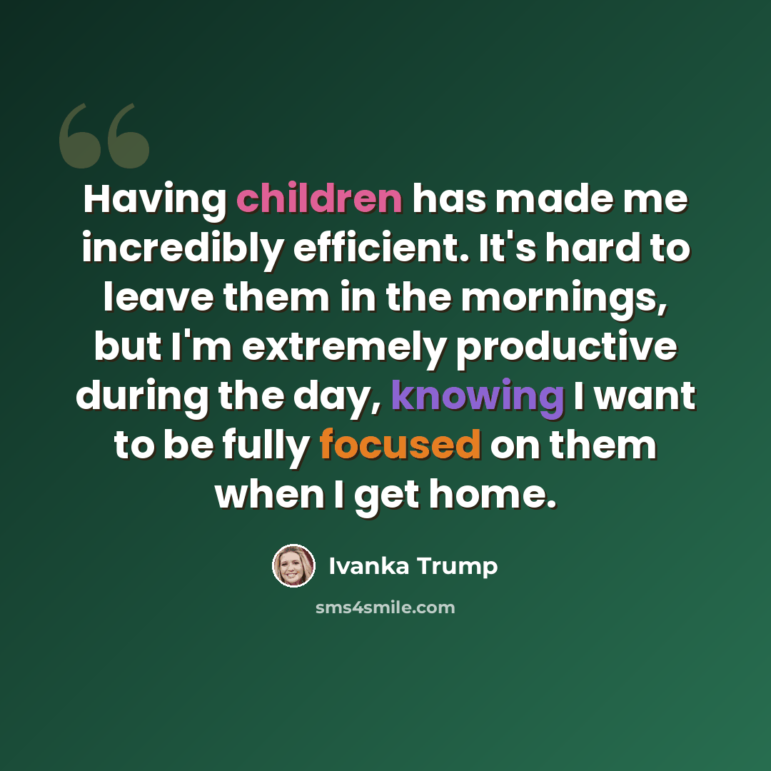 “Having children has made me incredibly efficient. It's hard to leave them in the mornings, but I'm extremely productive during the day, knowing I want to be fully focused on them when I get home.” quote by Ivanka Trump