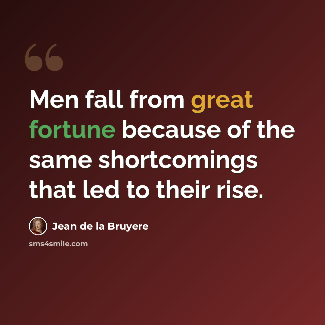 “Men fall from great fortune because of the same shortcomings that led to their rise.” quote by Jean de la Bruyere