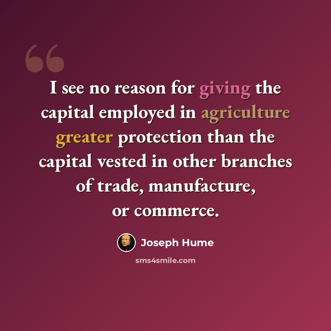 “I see no reason for giving the capital employed in agriculture greater protection than the capital vested in other branches of trade, manufacture, or commerce.” quote by Joseph Hume