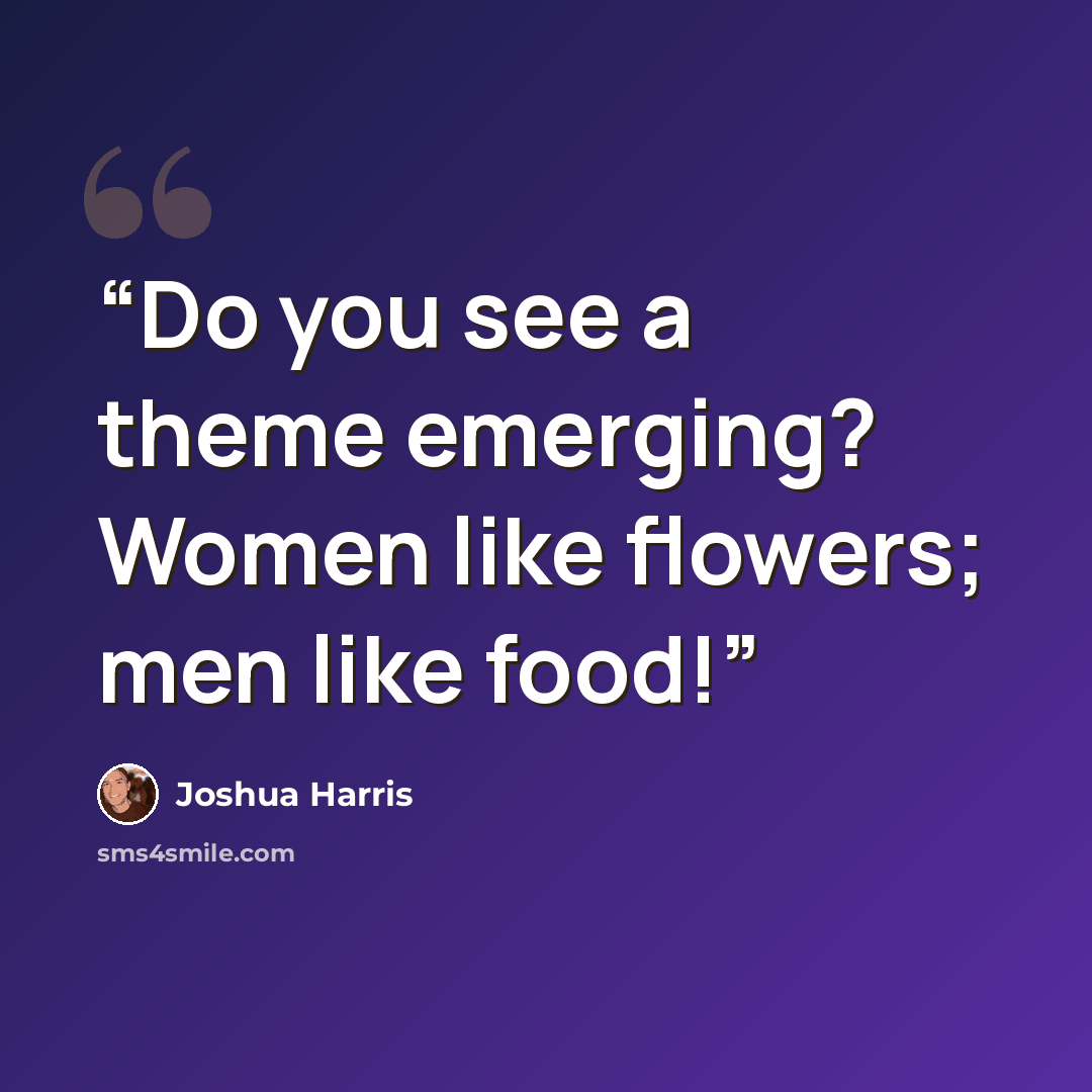 “Do you see a theme emerging? Women like flowers; men like food!” quote by Joshua Harris