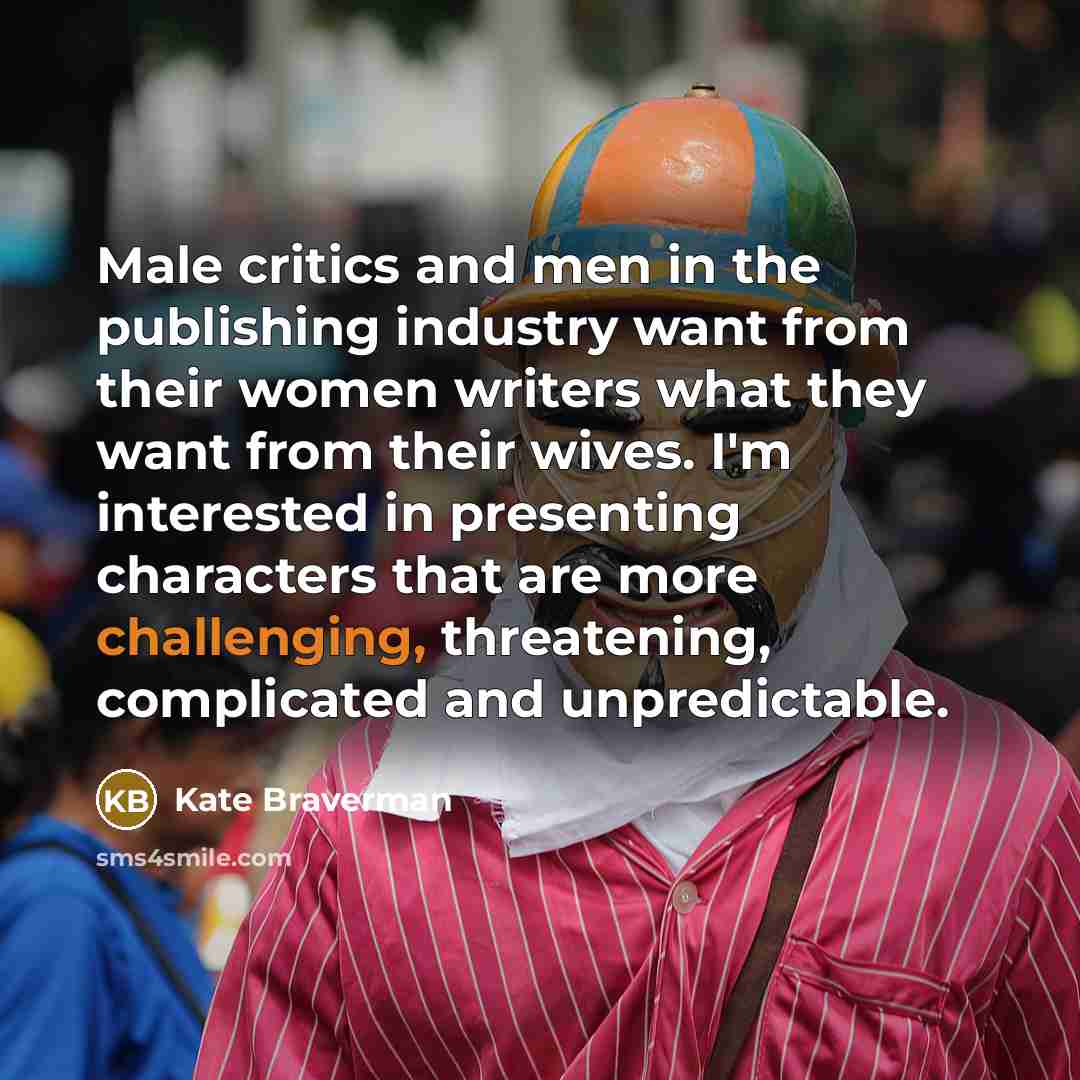 “Male critics and men in the publishing industry want from their women writers what they want from their wives. I'm interested in presenting characters that are more challenging, threatening, complicated and unpredictable.” quote by Kate Braverman