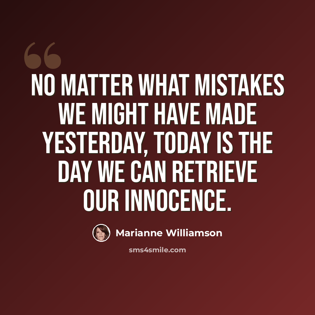 “No matter what mistakes we might have made yesterday, today is the day we can retrieve our innocence.” quote by Marianne Williamson