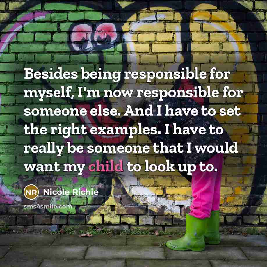 “Besides being responsible for myself, I'm now responsible for someone else. And I have to set the right examples. I have to really be someone that I would want my child to look up to.” quote by Nicole Richie