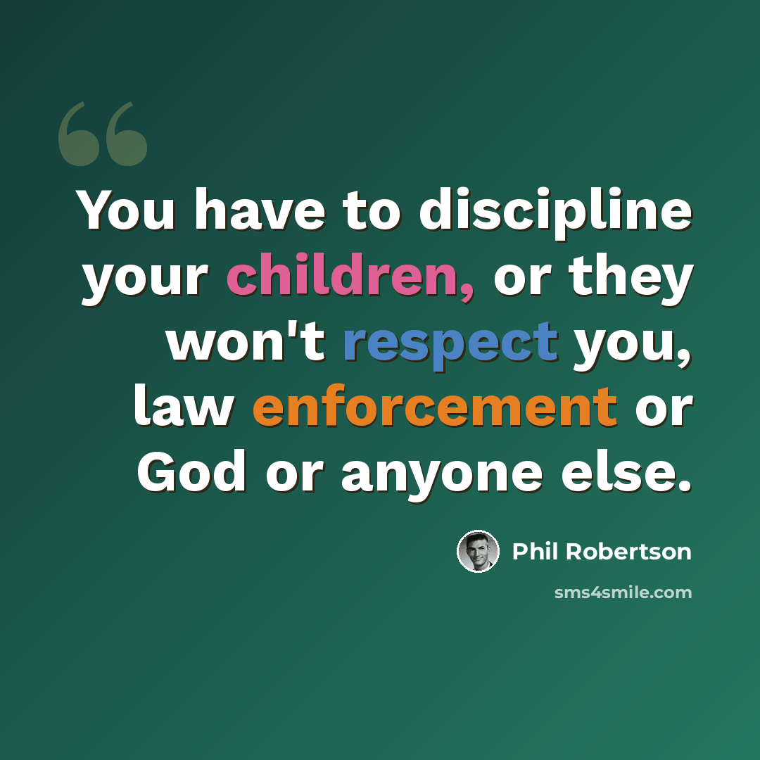 “You have to discipline your children, or they won't respect you, law enforcement or God or anyone else.” quote by Phil Robertson